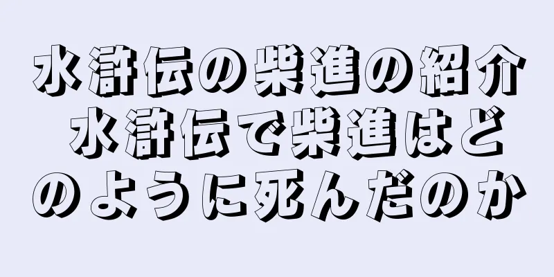 水滸伝の柴進の紹介 水滸伝で柴進はどのように死んだのか