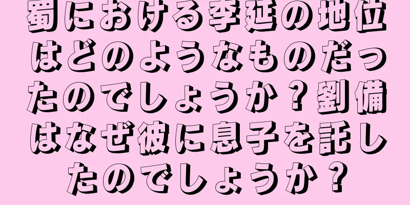蜀における李延の地位はどのようなものだったのでしょうか？劉備はなぜ彼に息子を託したのでしょうか？