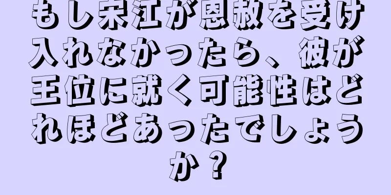 もし宋江が恩赦を受け入れなかったら、彼が王位に就く可能性はどれほどあったでしょうか？