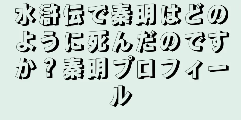 水滸伝で秦明はどのように死んだのですか？秦明プロフィール