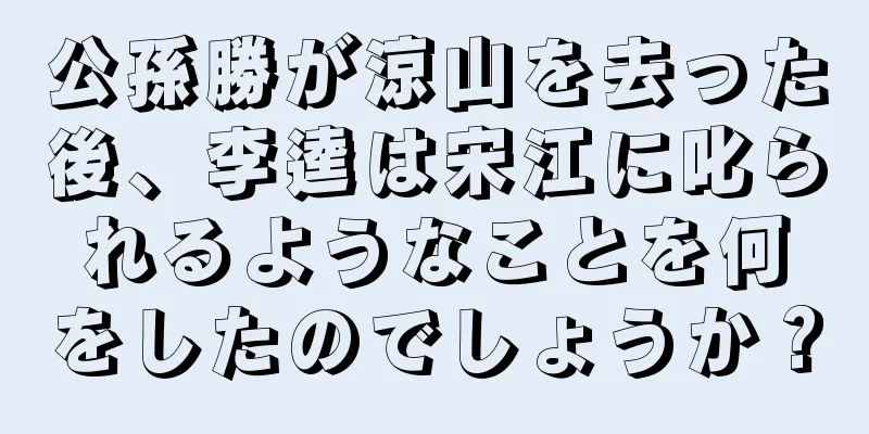 公孫勝が涼山を去った後、李逵は宋江に叱られるようなことを何をしたのでしょうか？