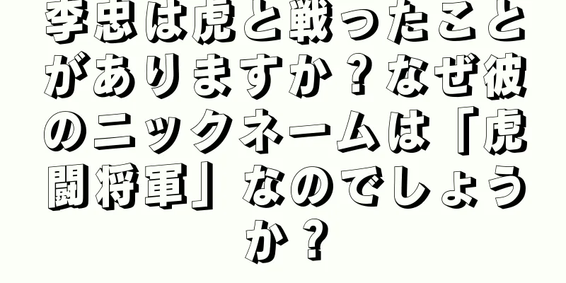 李忠は虎と戦ったことがありますか？なぜ彼のニックネームは「虎闘将軍」なのでしょうか？