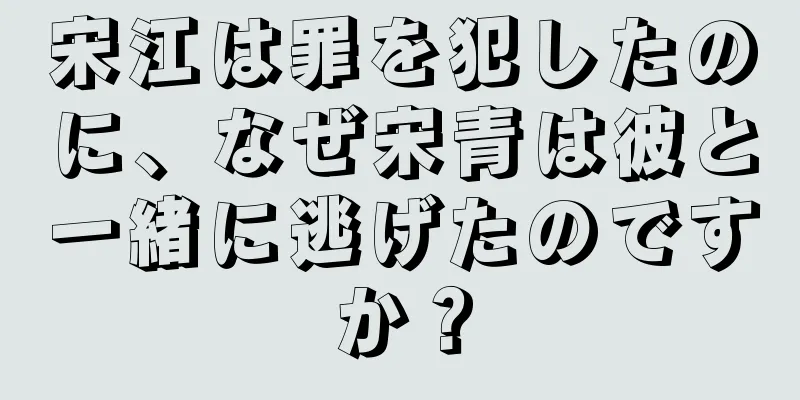 宋江は罪を犯したのに、なぜ宋青は彼と一緒に逃げたのですか？