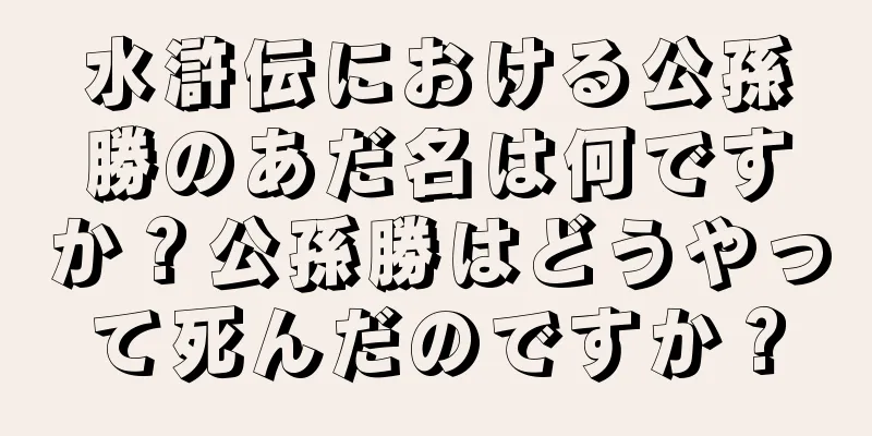 水滸伝における公孫勝のあだ名は何ですか？公孫勝はどうやって死んだのですか？