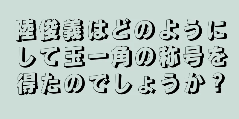 陸俊義はどのようにして玉一角の称号を得たのでしょうか？