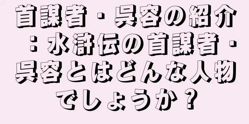 首謀者・呉容の紹介：水滸伝の首謀者・呉容とはどんな人物でしょうか？