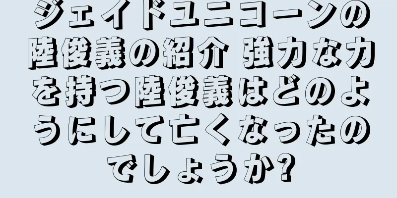 ジェイドユニコーンの陸俊義の紹介 強力な力を持つ陸俊義はどのようにして亡くなったのでしょうか?