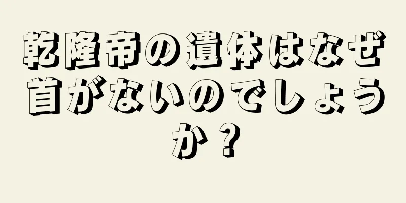 乾隆帝の遺体はなぜ首がないのでしょうか？