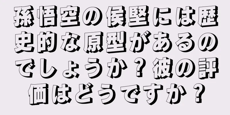 孫悟空の侯堅には歴史的な原型があるのでしょうか？彼の評価はどうですか？