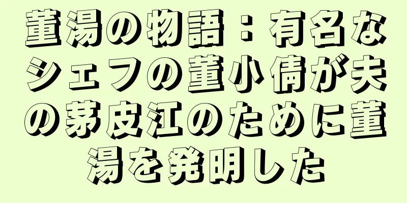 董湯の物語：有名なシェフの董小倩が夫の茅皮江のために董湯を発明した