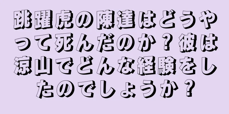 跳躍虎の陳達はどうやって死んだのか？彼は涼山でどんな経験をしたのでしょうか？
