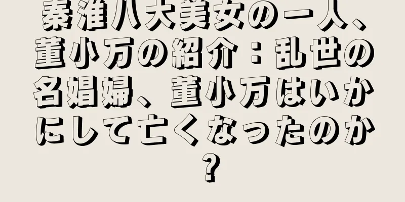 秦淮八大美女の一人、董小万の紹介：乱世の名娼婦、董小万はいかにして亡くなったのか？