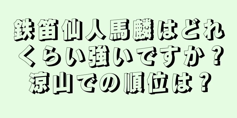 鉄笛仙人馬麟はどれくらい強いですか？涼山での順位は？