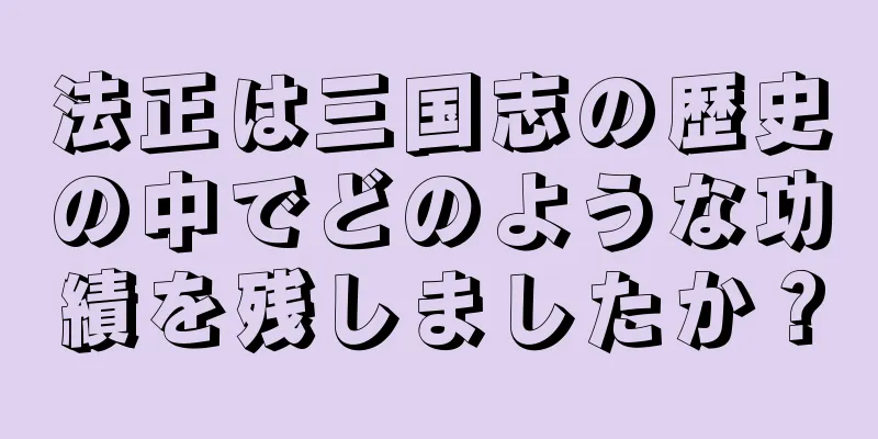 法正は三国志の歴史の中でどのような功績を残しましたか？