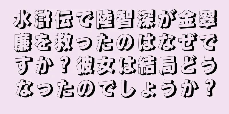 水滸伝で陸智深が金翠廉を救ったのはなぜですか？彼女は結局どうなったのでしょうか？