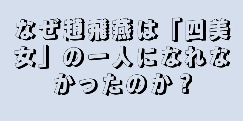 なぜ趙飛燕は「四美女」の一人になれなかったのか？