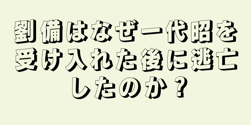劉備はなぜ一代昭を受け入れた後に逃亡したのか？
