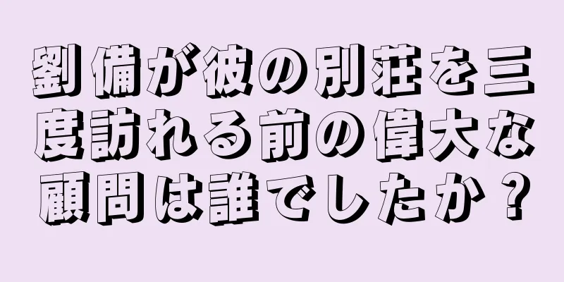 劉備が彼の別荘を三度訪れる前の偉大な顧問は誰でしたか？