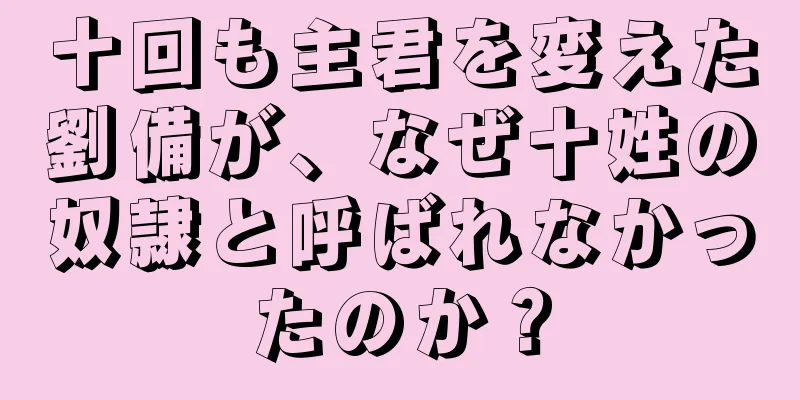 十回も主君を変えた劉備が、なぜ十姓の奴隷と呼ばれなかったのか？