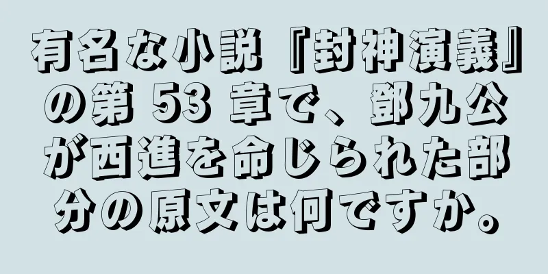 有名な小説『封神演義』の第 53 章で、鄧九公が西進を命じられた部分の原文は何ですか。