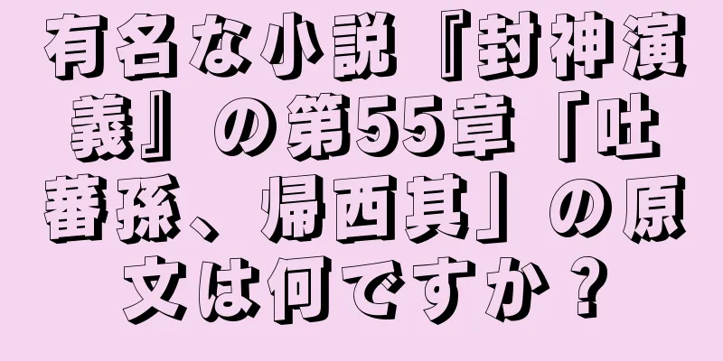有名な小説『封神演義』の第55章「吐蕃孫、帰西其」の原文は何ですか？