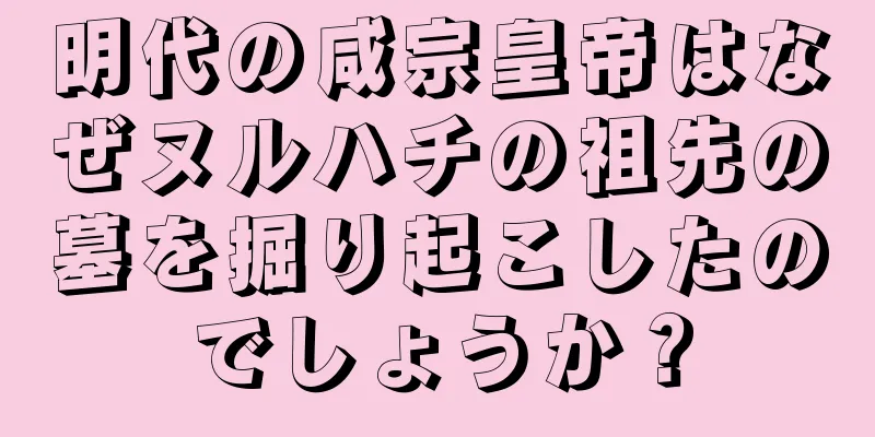 明代の咸宗皇帝はなぜヌルハチの祖先の墓を掘り起こしたのでしょうか？