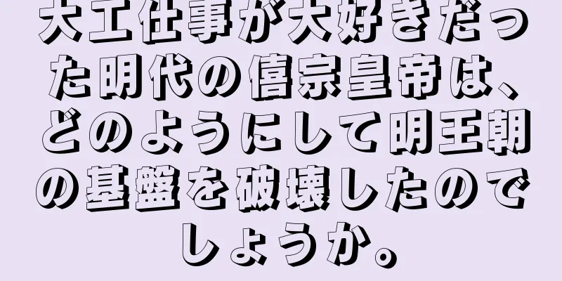 大工仕事が大好きだった明代の僖宗皇帝は、どのようにして明王朝の基盤を破壊したのでしょうか。