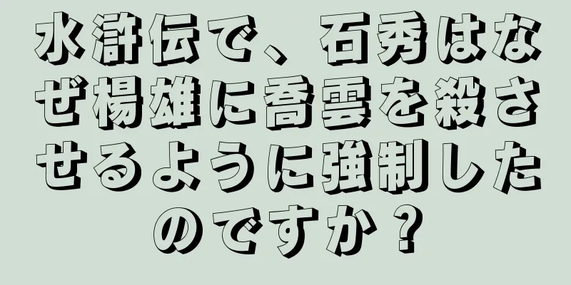 水滸伝で、石秀はなぜ楊雄に喬雲を殺させるように強制したのですか？