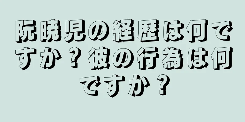 阮暁児の経歴は何ですか？彼の行為は何ですか？