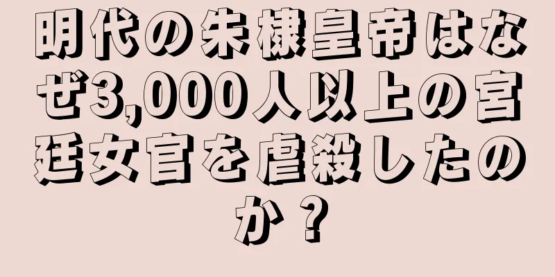 明代の朱棣皇帝はなぜ3,000人以上の宮廷女官を虐殺したのか？