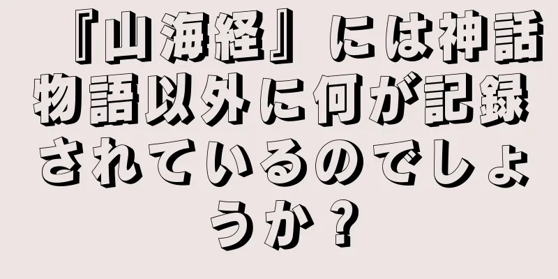 『山海経』には神話物語以外に何が記録されているのでしょうか？