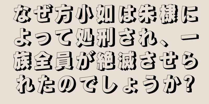 なぜ方小如は朱棣によって処刑され、一族全員が絶滅させられたのでしょうか?