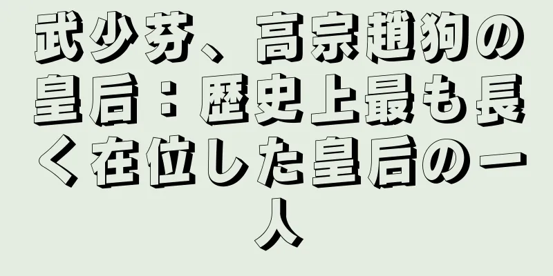 武少芬、高宗趙狗の皇后：歴史上最も長く在位した皇后の一人