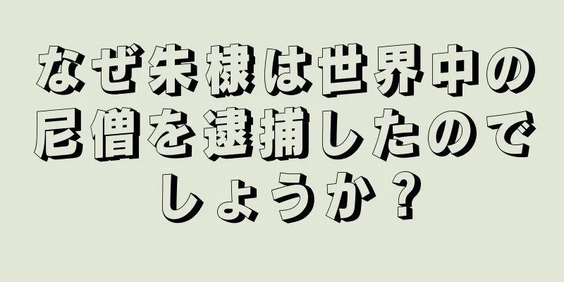 なぜ朱棣は世界中の尼僧を逮捕したのでしょうか？