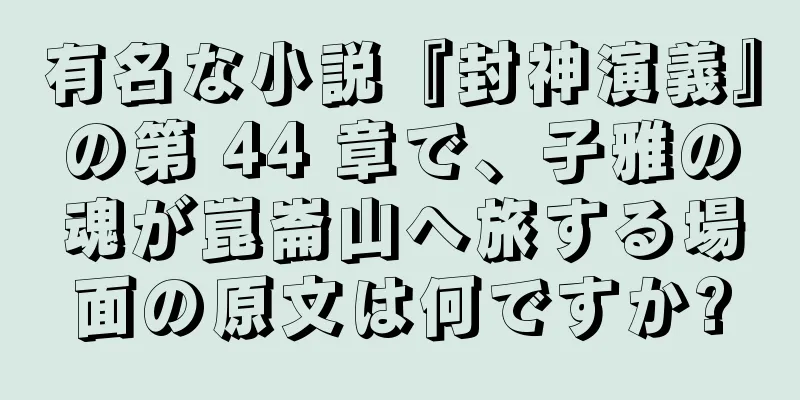 有名な小説『封神演義』の第 44 章で、子雅の魂が崑崙山へ旅する場面の原文は何ですか?