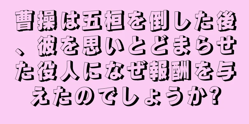 曹操は五桓を倒した後、彼を思いとどまらせた役人になぜ報酬を与えたのでしょうか?