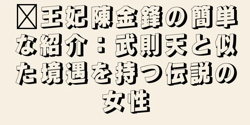 閩王妃陳金鋒の簡単な紹介：武則天と似た境遇を持つ伝説の女性