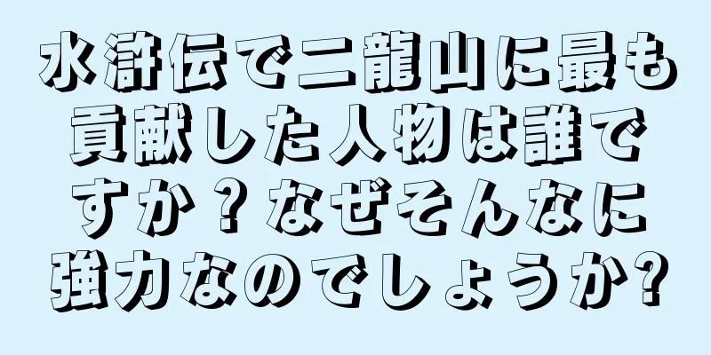水滸伝で二龍山に最も貢献した人物は誰ですか？なぜそんなに強力なのでしょうか?