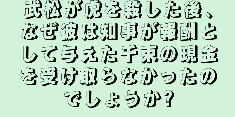 武松が虎を殺した後、なぜ彼は知事が報酬として与えた千束の現金を受け取らなかったのでしょうか?