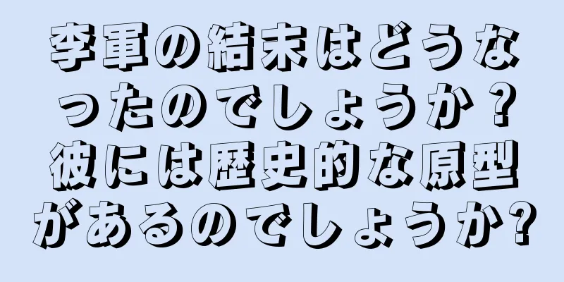 李軍の結末はどうなったのでしょうか？彼には歴史的な原型があるのでしょうか?