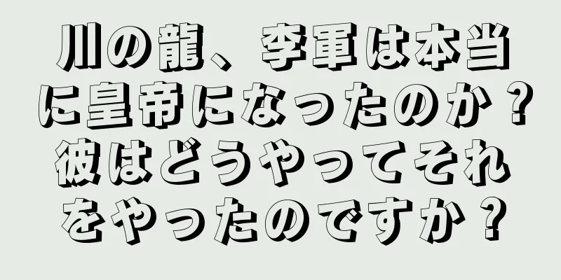 川の龍、李軍は本当に皇帝になったのか？彼はどうやってそれをやったのですか？