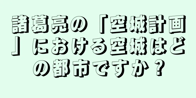 諸葛亮の「空城計画」における空城はどの都市ですか？