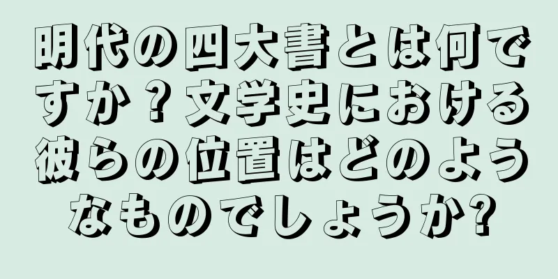 明代の四大書とは何ですか？文学史における彼らの位置はどのようなものでしょうか?