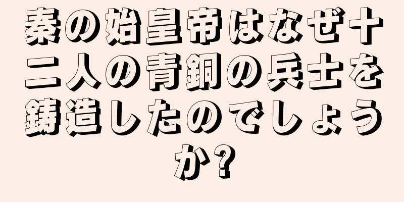 秦の始皇帝はなぜ十二人の青銅の兵士を鋳造したのでしょうか?