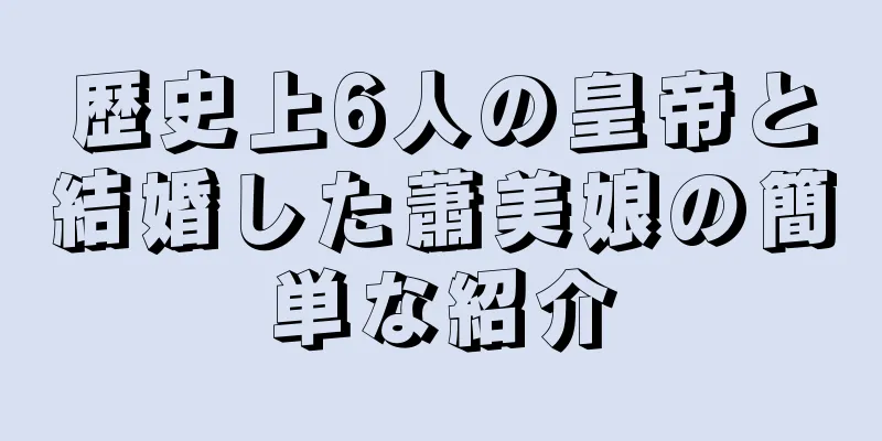 歴史上6人の皇帝と結婚した蕭美娘の簡単な紹介