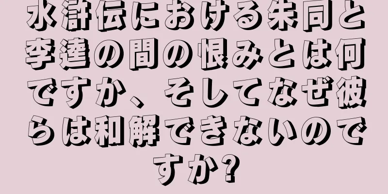 水滸伝における朱同と李逵の間の恨みとは何ですか、そしてなぜ彼らは和解できないのですか?