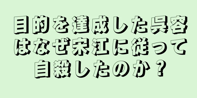 目的を達成した呉容はなぜ宋江に従って自殺したのか？