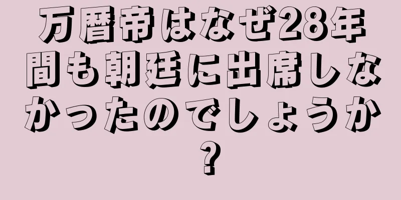 万暦帝はなぜ28年間も朝廷に出席しなかったのでしょうか？