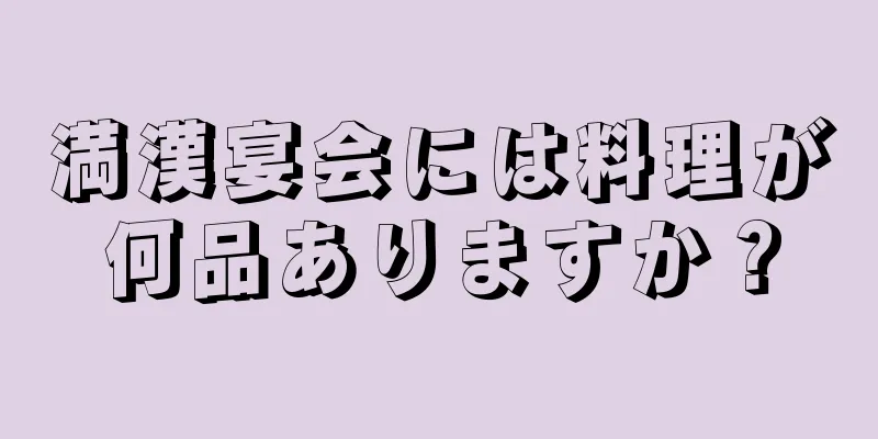 満漢宴会には料理が何品ありますか？