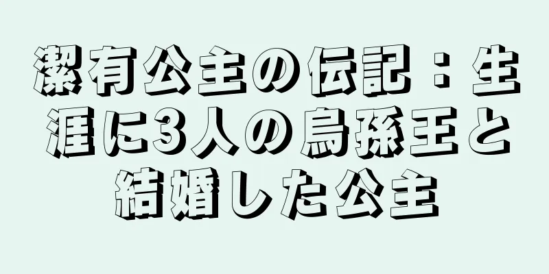 潔有公主の伝記：生涯に3人の烏孫王と結婚した公主